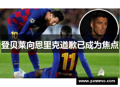 登贝莱向恩里克道歉已成为焦点