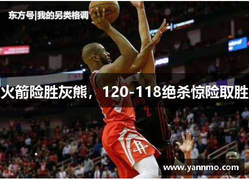 火箭险胜灰熊，120-118绝杀惊险取胜