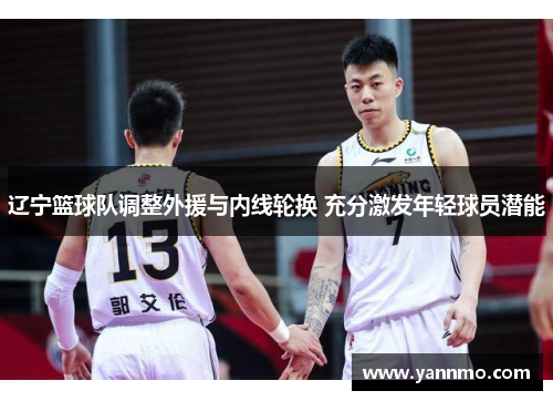 辽宁篮球队调整外援与内线轮换 充分激发年轻球员潜能