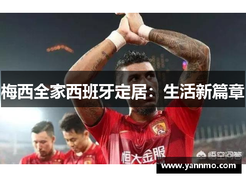 梅西全家西班牙定居：生活新篇章